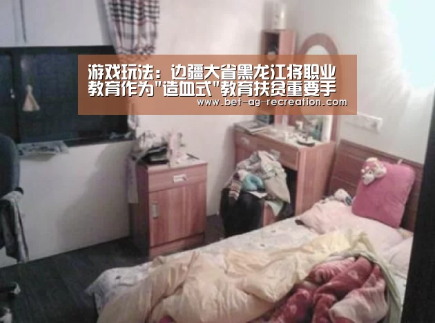 游戏玩法:边疆大省黑龙江将职业教育作为造血式教育扶贫重要手段(图1) 登录问题
