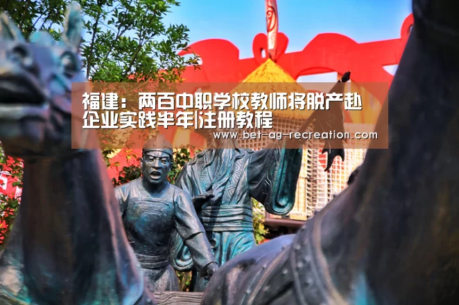 福建:两百中职学校教师将脱产赴企业实践半年|注册教程(图1) AG真人娱乐帮助