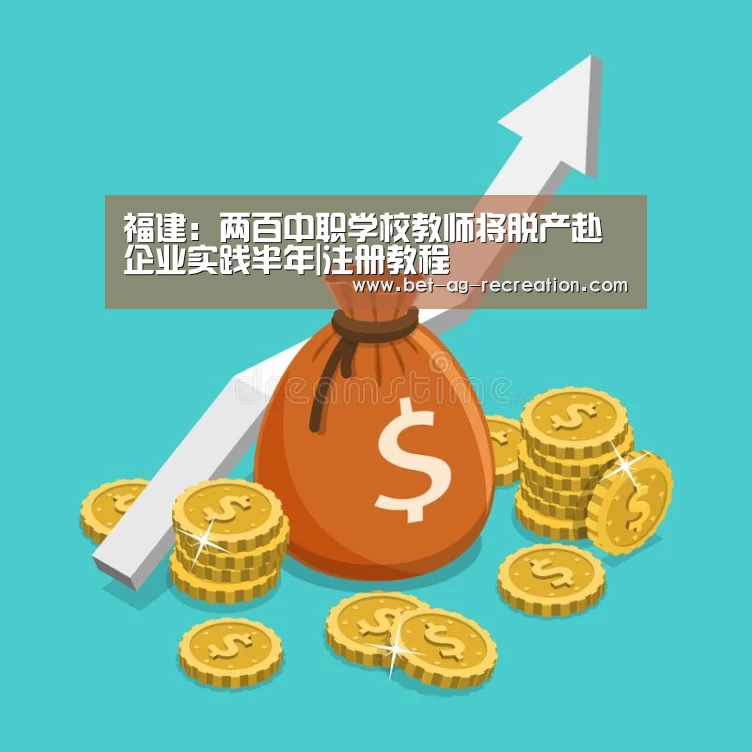 福建:两百中职学校教师将脱产赴企业实践半年|注册教程(图2) 游戏玩法